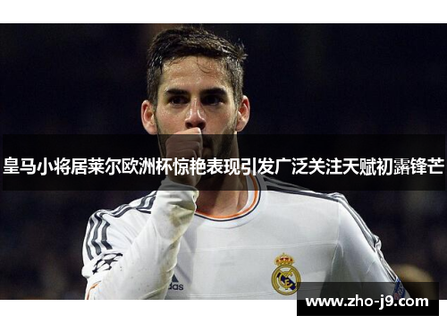 皇马小将居莱尔欧洲杯惊艳表现引发广泛关注天赋初露锋芒