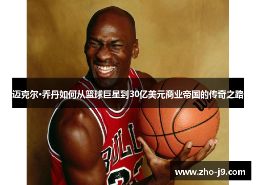 迈克尔·乔丹如何从篮球巨星到30亿美元商业帝国的传奇之路 迈克尔·乔丹如何从篮球巨星到30亿美元商业帝国的传奇之路