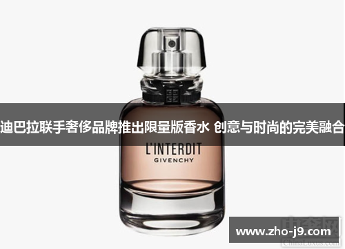 迪巴拉联手奢侈品牌推出限量版香水 创意与时尚的完美融合 迪巴拉联手奢侈品牌推出限量版香水 创意与时尚的完美融合
