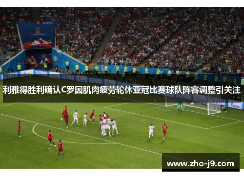 利雅得胜利确认C罗因肌肉疲劳轮休亚冠比赛球队阵容调整引关注 利雅得胜利确认C罗因肌肉疲劳轮休亚冠比赛球队阵容调整引关注